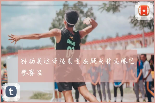 孙杨奥运资格前景成疑或将无缘巴黎赛场