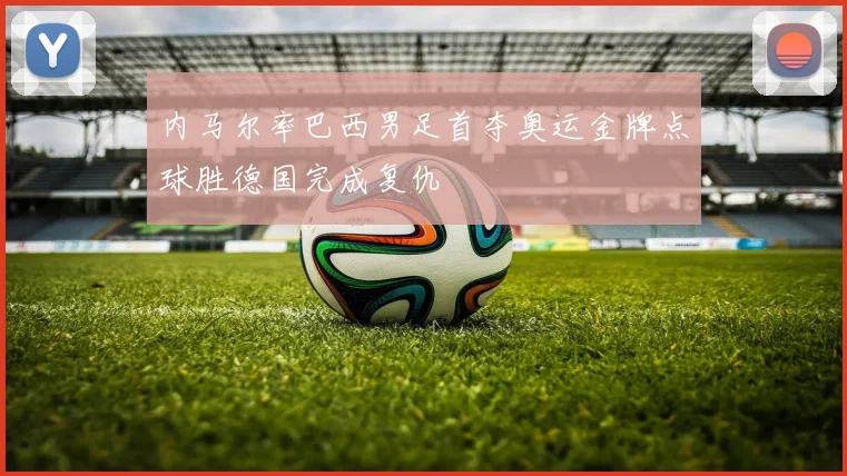 内马尔率巴西男足首夺奥运金牌点球胜德国完成复仇