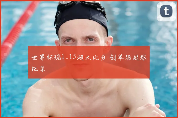 世界杯现1_15超大比分 创单场进球纪录