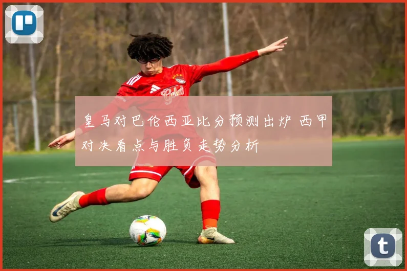 皇马对巴伦西亚比分预测出炉 西甲对决看点与胜负走势分析