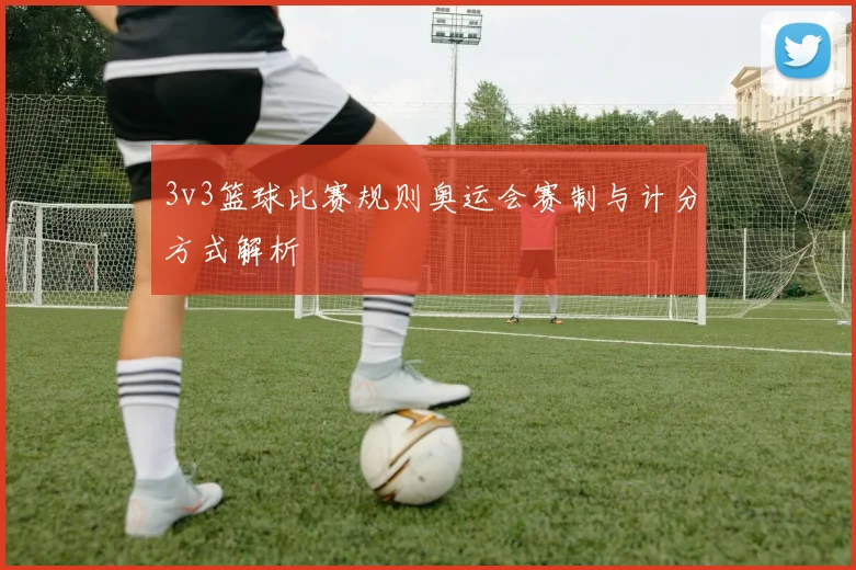 3v3篮球比赛规则奥运会赛制与计分方式解析