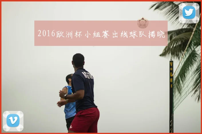 2016欧洲杯小组赛出线球队揭晓