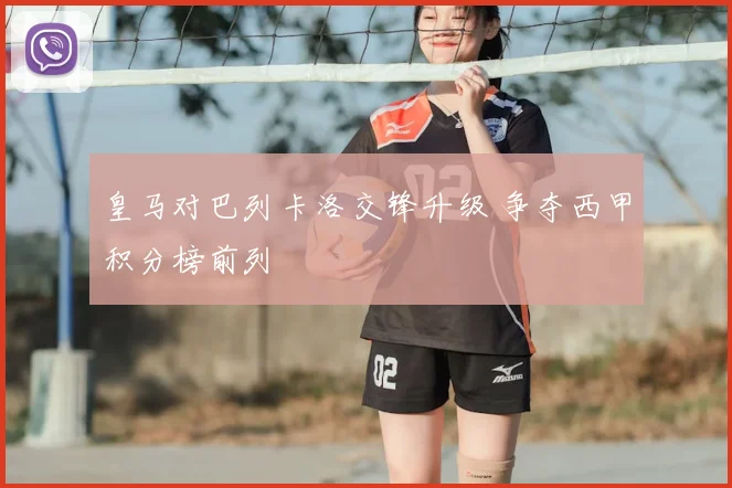 皇马对巴列卡洛交锋升级 争夺西甲积分榜前列