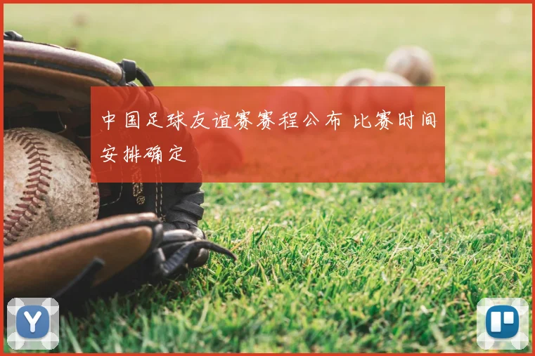 中国足球友谊赛赛程公布 比赛时间安排确定