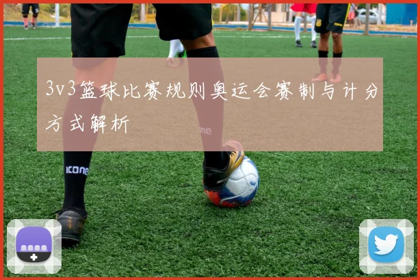 3v3篮球比赛规则奥运会赛制与计分方式解析